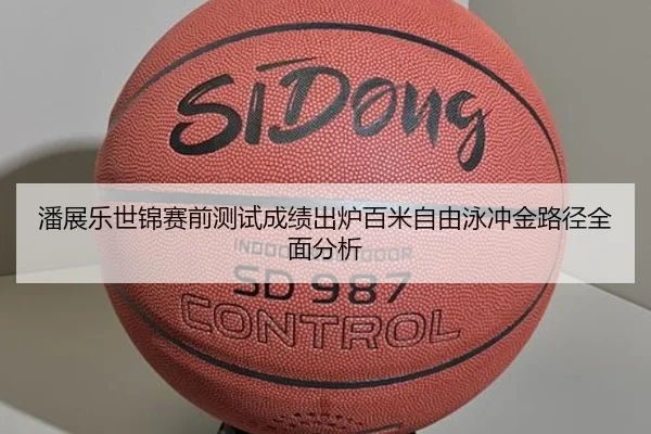 潘展乐世锦赛前测试成绩出炉百米自由泳冲金路径全面分析