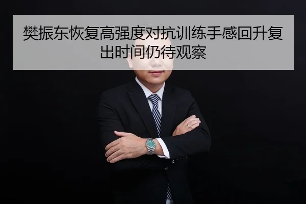 樊振东恢复高强度对抗训练手感回升复出时间仍待观察
