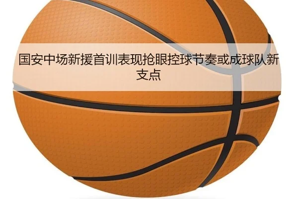 国安中场新援首训表现抢眼控球节奏或成球队新支点