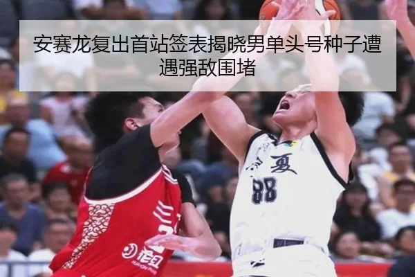 安赛龙复出首站签表揭晓男单头号种子遭遇强敌围堵