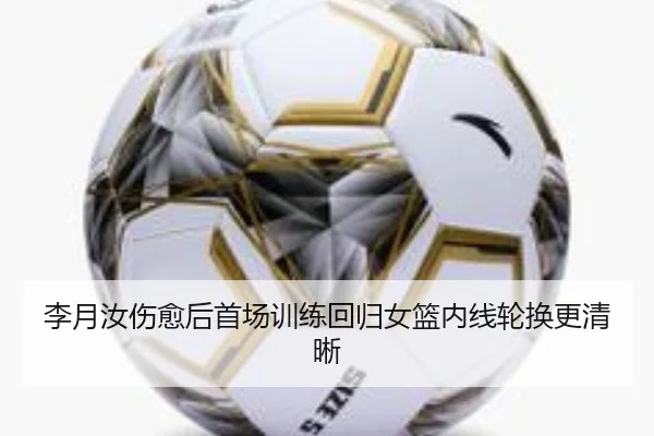 李月汝伤愈后首场训练回归女篮内线轮换更清晰